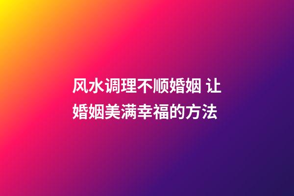 风水调理不顺婚姻 让婚姻美满幸福的方法